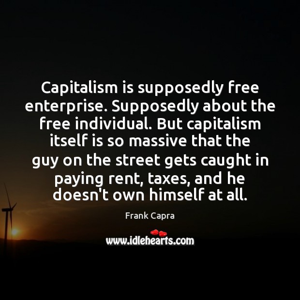 Capitalism is supposedly free enterprise. Supposedly about the free individual. But capitalism Frank Capra Picture Quote