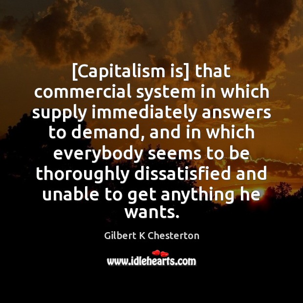 [Capitalism is] that commercial system in which supply immediately answers to demand, Gilbert K Chesterton Picture Quote
