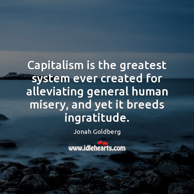 Capitalism is the greatest system ever created for alleviating general human misery, Jonah Goldberg Picture Quote