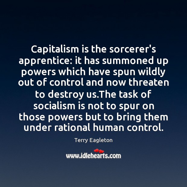 Capitalism is the sorcerer’s apprentice: it has summoned up powers which have Terry Eagleton Picture Quote