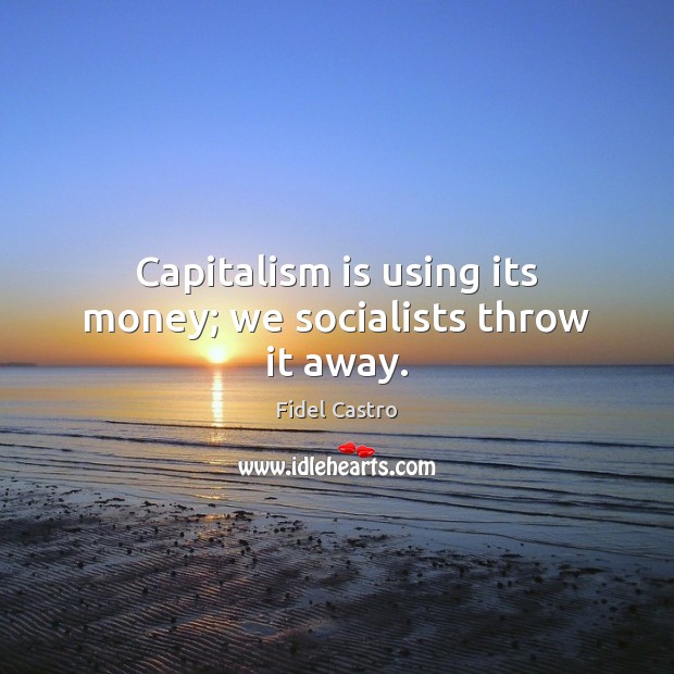 Capitalism is using its money; we socialists throw it away. Fidel Castro Picture Quote