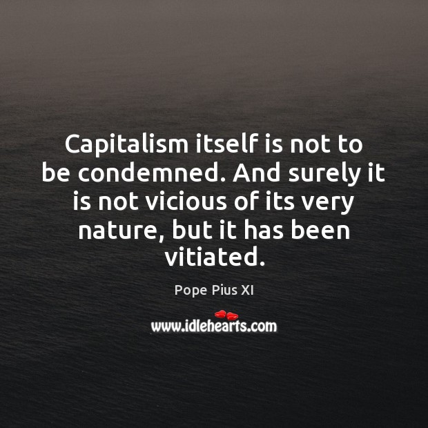 Capitalism itself is not to be condemned. And surely it is not Pope Pius XI Picture Quote