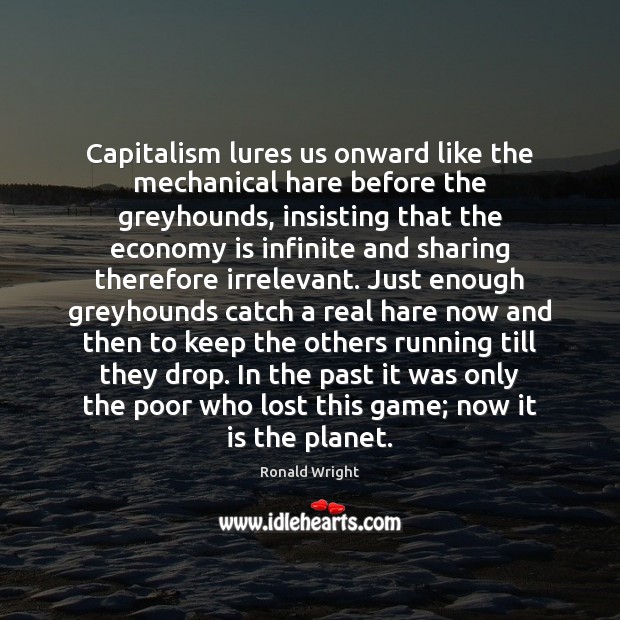 Capitalism lures us onward like the mechanical hare before the greyhounds, insisting 