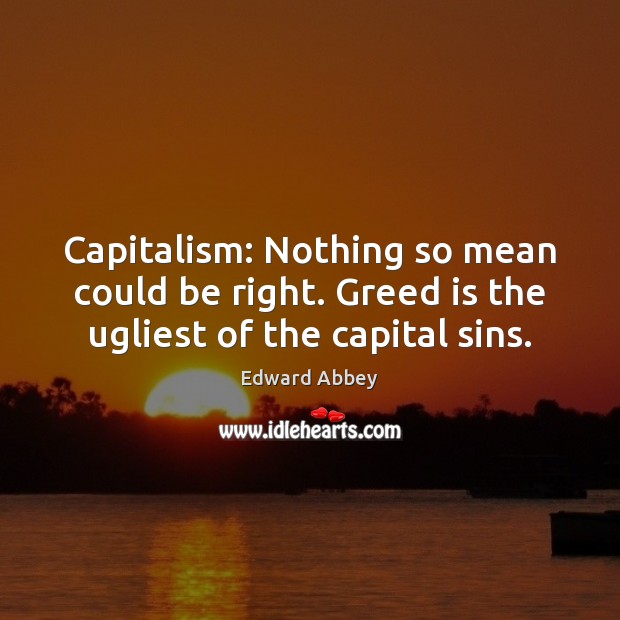 Capitalism: Nothing so mean could be right. Greed is the ugliest of the capital sins. Image