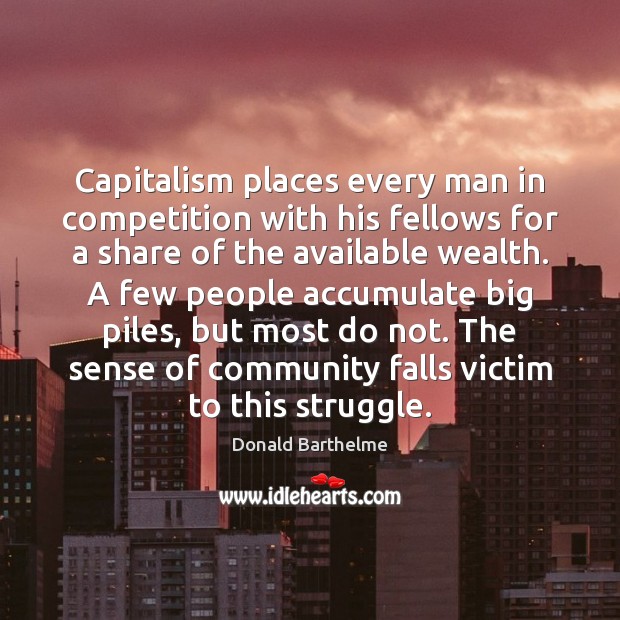 Capitalism places every man in competition with his fellows for a share Donald Barthelme Picture Quote