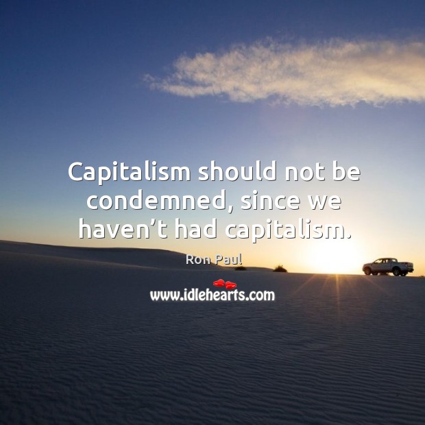 Capitalism should not be condemned, since we haven’t had capitalism. Ron Paul Picture Quote