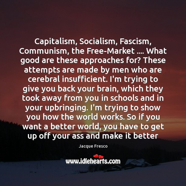 Capitalism, Socialism, Fascism, Communism, the Free-Market …. What good are these approaches for? Jacque Fresco Picture Quote