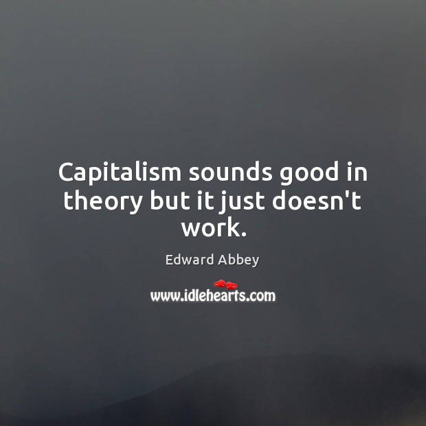 Capitalism sounds good in theory but it just doesn’t work. Edward Abbey Picture Quote