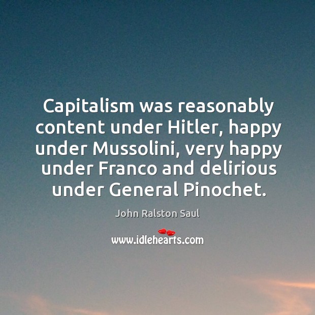 Capitalism was reasonably content under Hitler, happy under Mussolini, very happy under Image