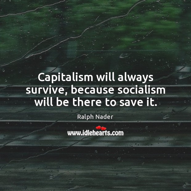 Capitalism will always survive, because socialism will be there to save it. Ralph Nader Picture Quote