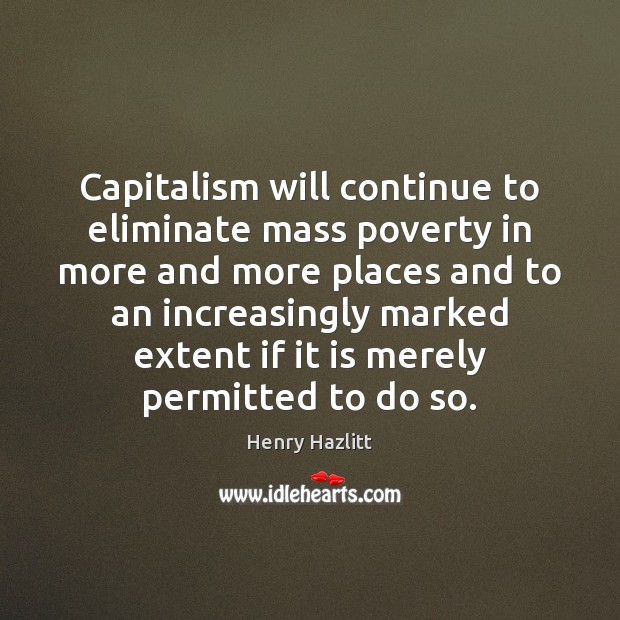 Capitalism will continue to eliminate mass poverty in more and more places Henry Hazlitt Picture Quote