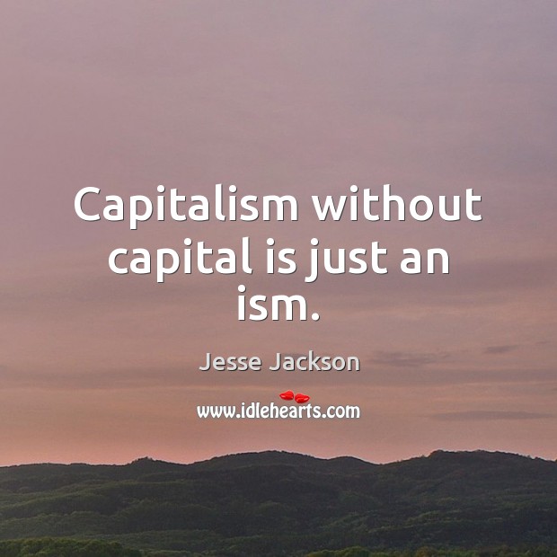 Capitalism without capital is just an ism. Jesse Jackson Picture Quote
