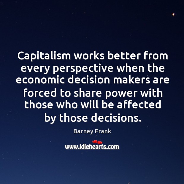 Capitalism works better from every perspective when the economic decision makers Barney Frank Picture Quote