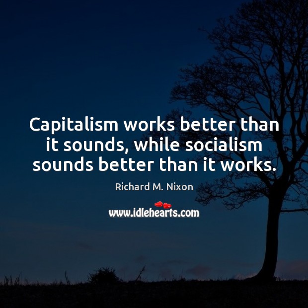 Capitalism works better than it sounds, while socialism sounds better than it works. Image