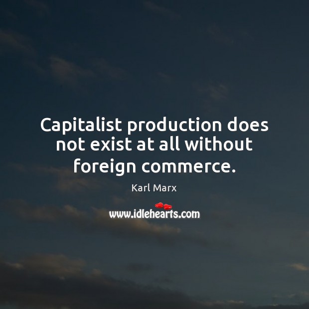 Capitalist production does not exist at all without foreign commerce. Karl Marx Picture Quote