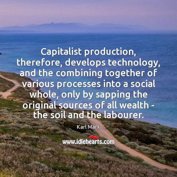 Capitalist production, therefore, develops technology, and the combining together of various processes Karl Marx Picture Quote