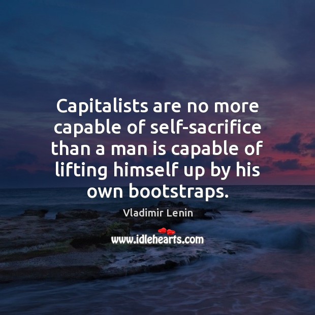 Capitalists are no more capable of self-sacrifice than a man is capable Vladimir Lenin Picture Quote