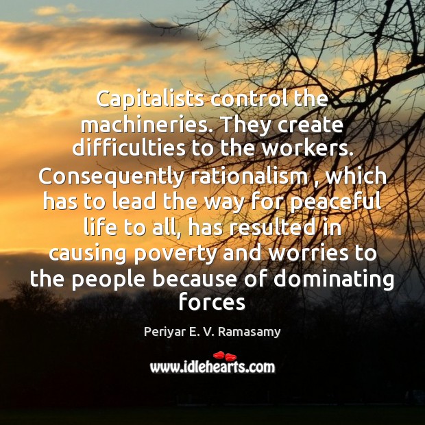 Capitalists control the machineries. They create difficulties to the workers. Consequently rationalism , 