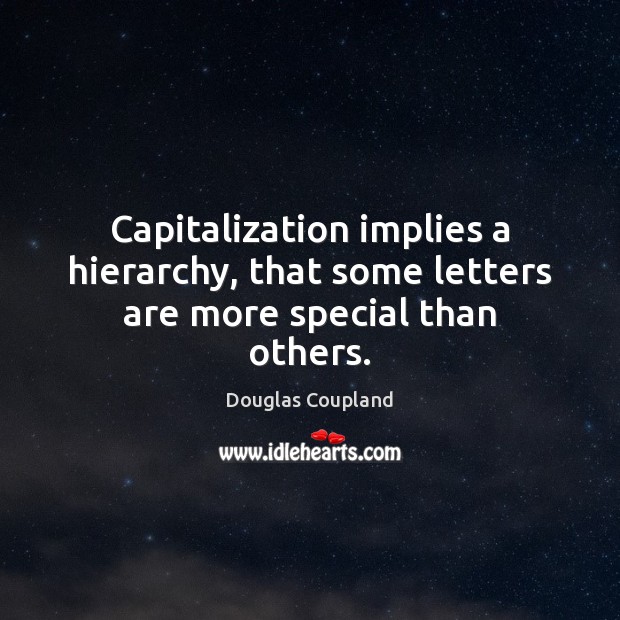 Capitalization implies a hierarchy, that some letters are more special than others. Douglas Coupland Picture Quote
