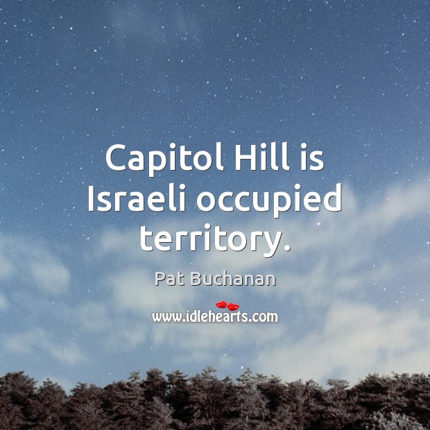 Capitol Hill is Israeli occupied territory. Pat Buchanan Picture Quote