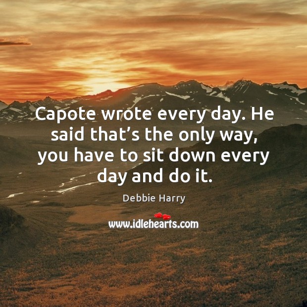 Capote wrote every day. He said that’s the only way, you have to sit down every day and do it. Debbie Harry Picture Quote