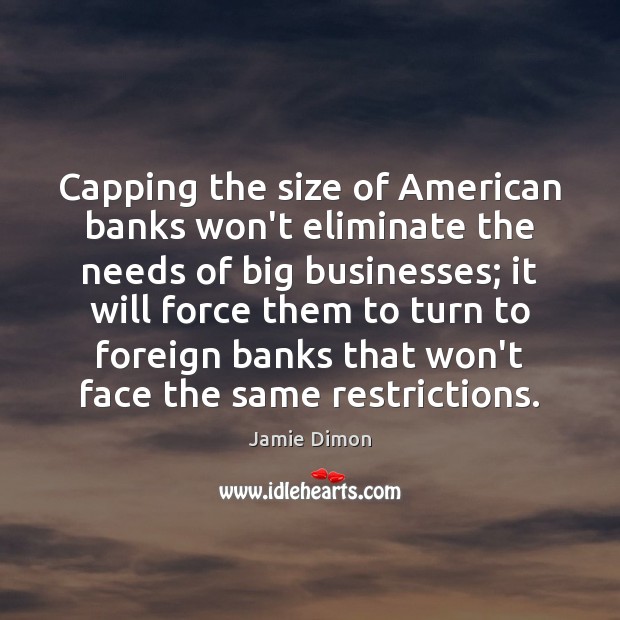 Capping the size of American banks won’t eliminate the needs of big Jamie Dimon Picture Quote