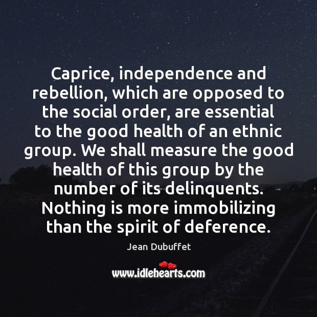 Caprice, independence and rebellion, which are opposed to the social order, are Jean Dubuffet Picture Quote