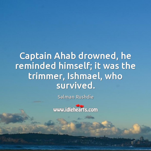 Captain Ahab drowned, he reminded himself; it was the trimmer, Ishmael, who survived. Salman Rushdie Picture Quote