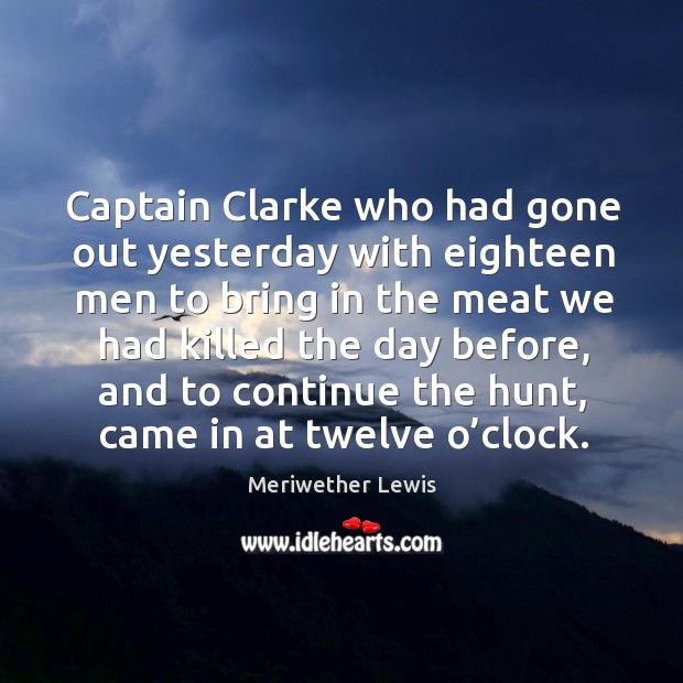 Captain clarke who had gone out yesterday with eighteen men to bring in the meat we Meriwether Lewis Picture Quote