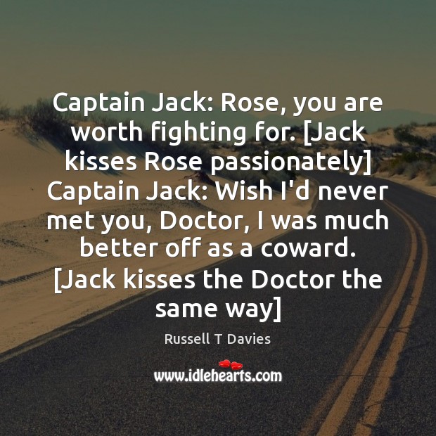 Captain Jack: Rose, you are worth fighting for. [Jack kisses Rose passionately] Russell T Davies Picture Quote