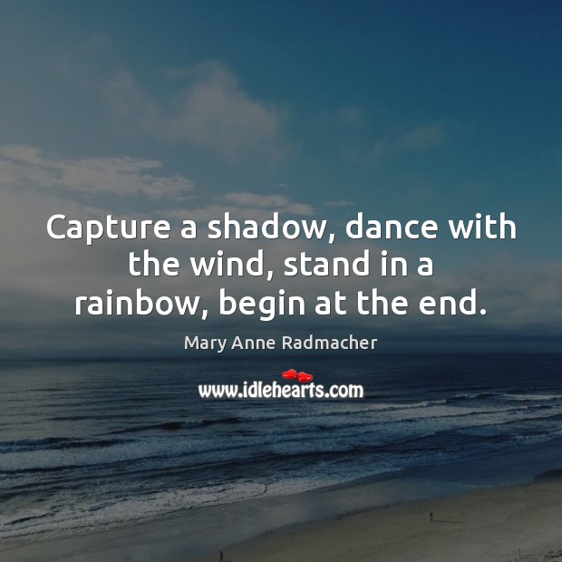 Capture a shadow, dance with the wind, stand in a rainbow, begin at the end. Image