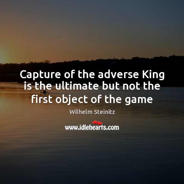 Capture of the adverse King is the ultimate but not the first object of the game Wilhelm Steinitz Picture Quote