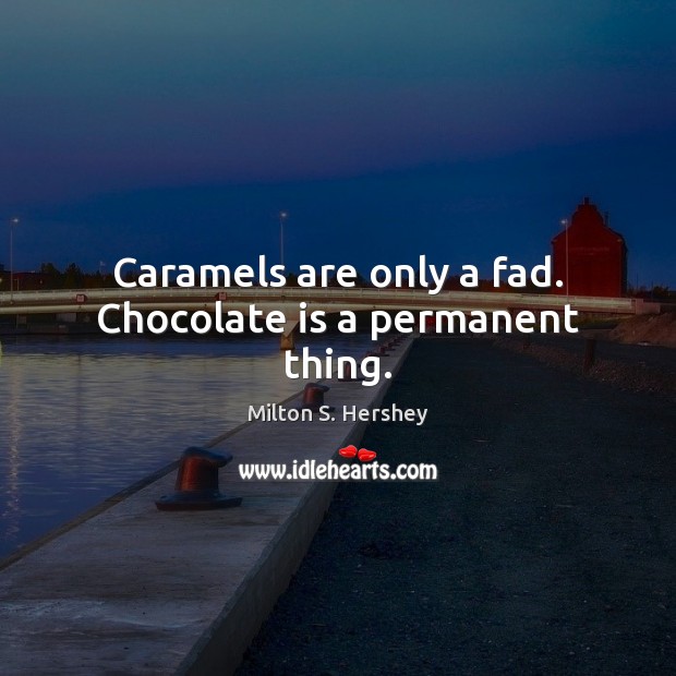 Caramels are only a fad. Chocolate is a permanent thing. Milton S. Hershey Picture Quote