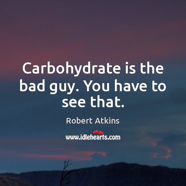 Carbohydrate is the bad guy. You have to see that. Robert Atkins Picture Quote