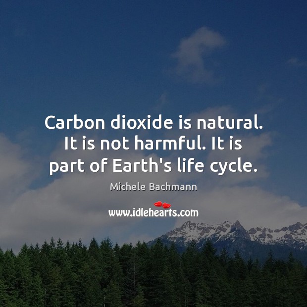 Carbon dioxide is natural. It is not harmful. It is part of Earth’s life cycle. Michele Bachmann Picture Quote