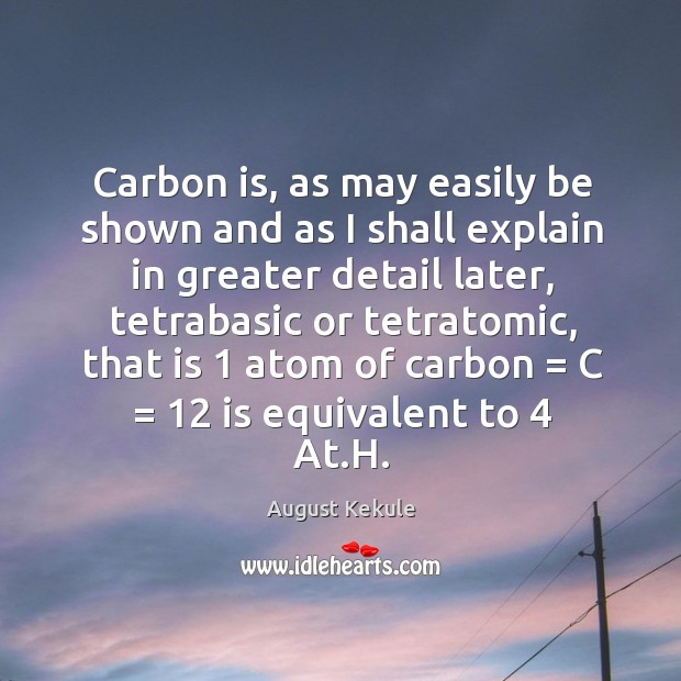 Carbon is, as may easily be shown and as I shall explain August Kekule Picture Quote