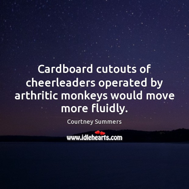 Cardboard cutouts of cheerleaders operated by arthritic monkeys would move more fluidly. Courtney Summers Picture Quote