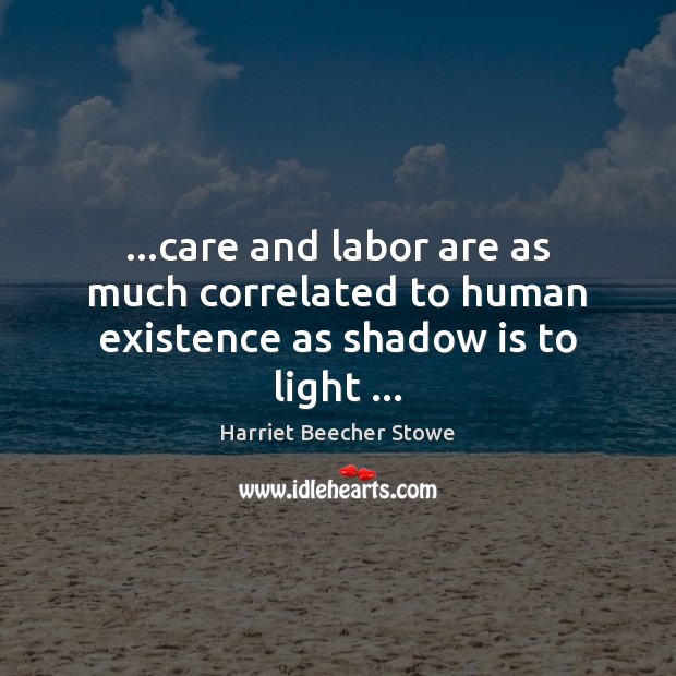 …care and labor are as much correlated to human existence as shadow is to light … Harriet Beecher Stowe Picture Quote