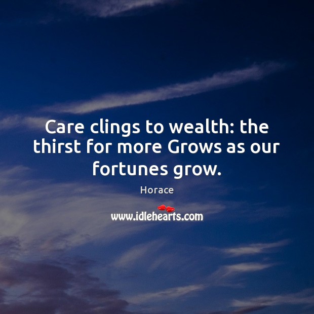 Care clings to wealth: the thirst for more Grows as our fortunes grow. Horace Picture Quote