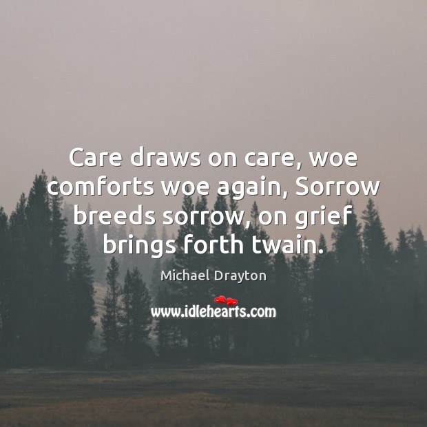 Care draws on care, woe comforts woe again, Sorrow breeds sorrow, on Michael Drayton Picture Quote