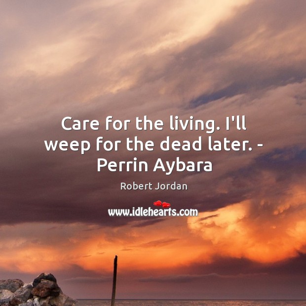 Care for the living. I’ll weep for the dead later. – Perrin Aybara Robert Jordan Picture Quote