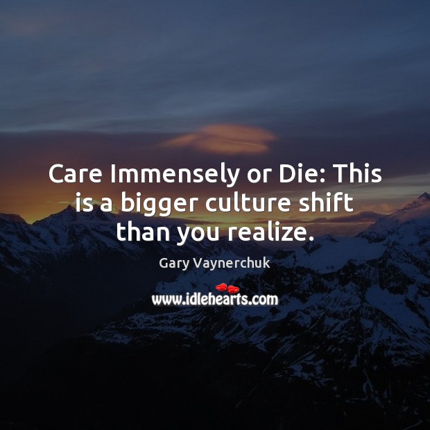 Care Immensely or Die: This is a bigger culture shift than you realize. Gary Vaynerchuk Picture Quote