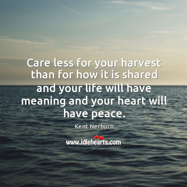 Care less for your harvest than for how it is shared and your life will have meaning and your heart will have peace. Kent Nerburn Picture Quote