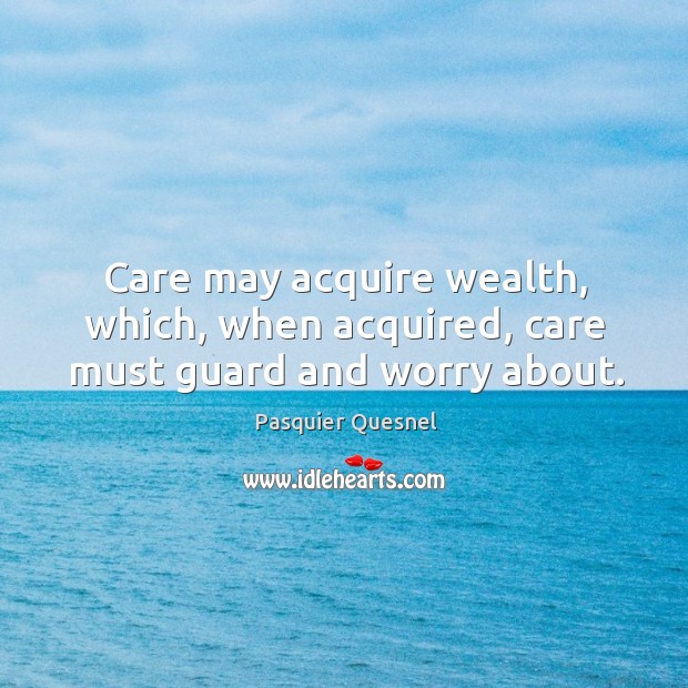 Care may acquire wealth, which, when acquired, care must guard and worry about. Pasquier Quesnel Picture Quote