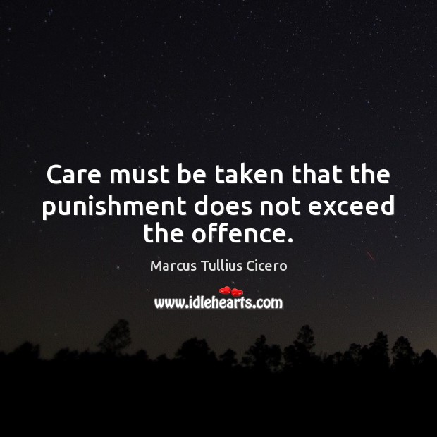 Care must be taken that the punishment does not exceed the offence. Marcus Tullius Cicero Picture Quote