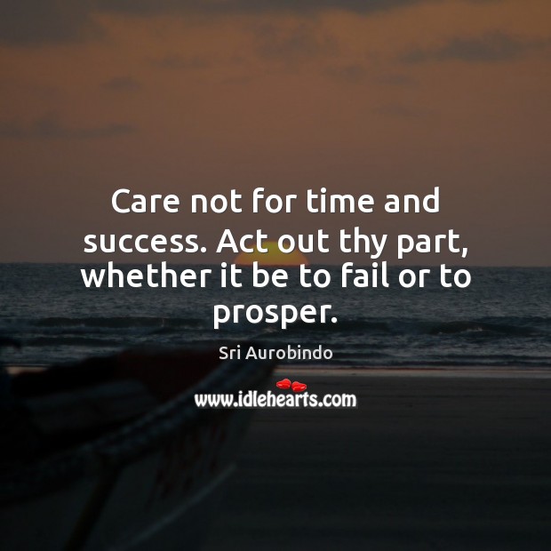 Care not for time and success. Act out thy part, whether it be to fail or to prosper. Sri Aurobindo Picture Quote