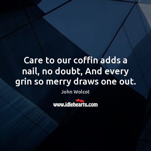Care to our coffin adds a nail, no doubt, And every grin so merry draws one out. John Wolcot Picture Quote