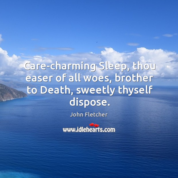 Care-charming Sleep, thou easer of all woes, brother to Death, sweetly thyself dispose. John Fletcher Picture Quote