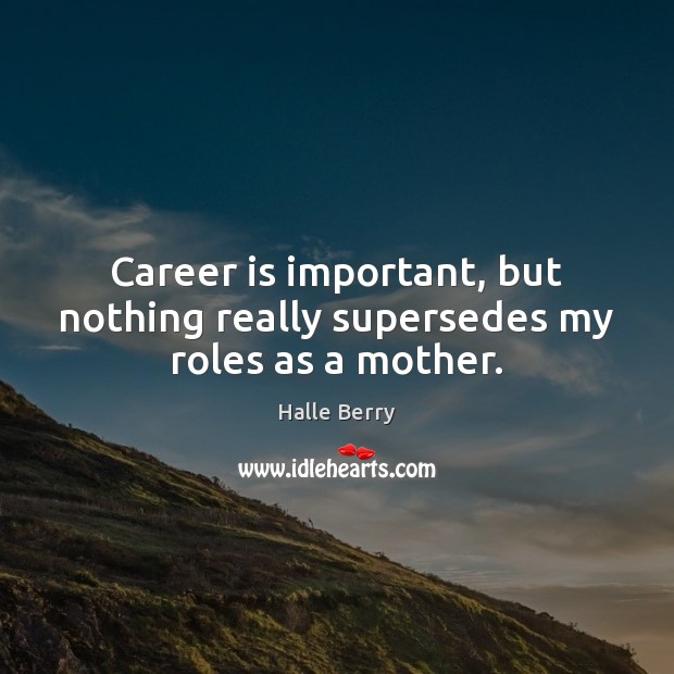 Career is important, but nothing really supersedes my roles as a mother. Halle Berry Picture Quote