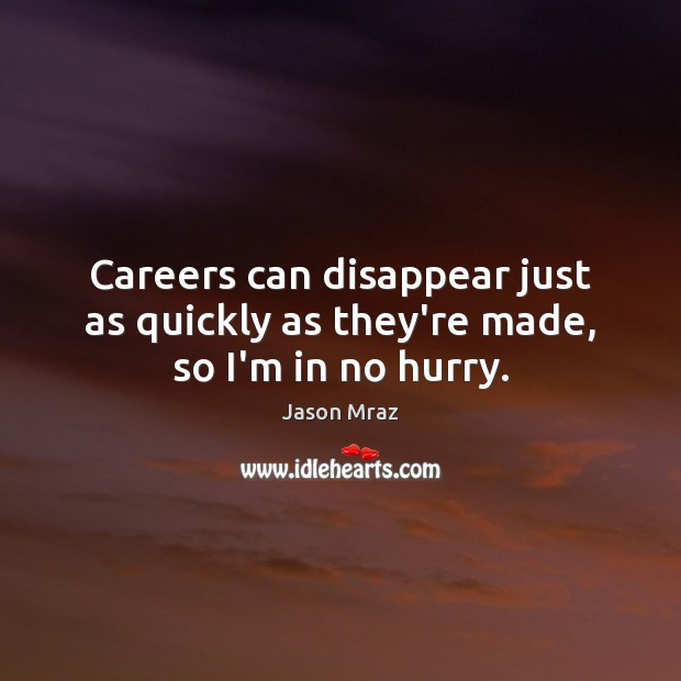 Careers can disappear just as quickly as they’re made, so I’m in no hurry. Jason Mraz Picture Quote